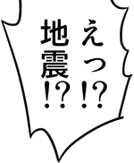 えっ！？地震！？