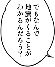 でもなんで地震が来ることがわかるんだろう？
