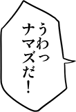 うわっナマズだ！