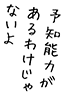 予知能力があるわけじゃないよ