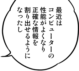 最近はコンピューターの性能がよくなり正確な情報を割り出せるようになったし